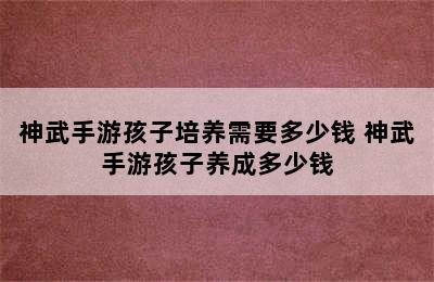 神武手游孩子培养需要多少钱 神武手游孩子养成多少钱